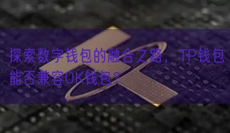 探索数字钱包的融合之路，TP钱包能否兼容OK钱包？